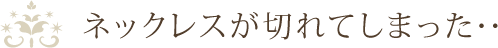 ネックレスが切れてしまった・・