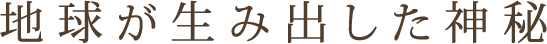 地球が生み出した神秘